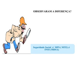 OBSERVARAM A DIFERENÇA?
Seguridade Social ≠ MPS ( MTE) ≠
INSS (MDSA)
 