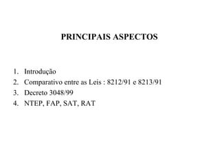 PRINCIPAIS ASPECTOS
1. Introdução
2. Comparativo entre as Leis : 8212/91 e 8213/91
3. Decreto 3048/99
4. NTEP, FAP, SAT, RAT
 