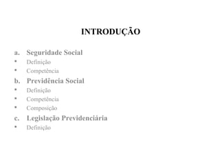 INTRODUÇÃO
a. Seguridade Social
 Definição
 Competência
b. Previdência Social
 Definição
 Competência
 Composição
c. Legislação Previdenciária
 Definição
 