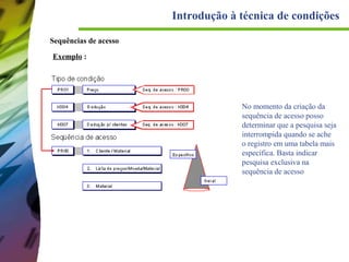 Introdução à técnica de condições
Sequências de acesso
Exemplo :

No momento da criação da
sequência de acesso posso
determinar que a pesquisa seja
interrompida quando se ache
o registro em uma tabela mais
específica. Basta indicar
pesquisa exclusiva na
sequência de acesso

 