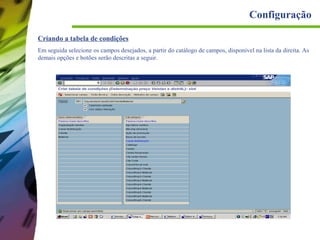 Configuração
Criando a tabela de condições
Em seguida selecione os campos desejados, a partir do catálogo de campos, disponível na lista da direita. As
demais opções e botões serão descritas a seguir.

 