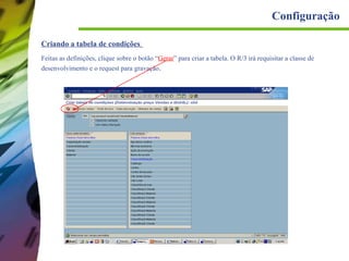 Configuração
Criando a tabela de condições
Feitas as definições, clique sobre o botão “Gerar” para criar a tabela. O R/3 irá requisitar a classe de
desenvolvimento e o request para gravação.

 