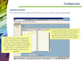 Configuração
Esquema de cálculo
No 1o. passo você cria o esquema de cálculo em si, com seu respectivo código e denominação.

Até a versão 4.0A nenhum esquema de
cálculo era utilizado para o faturamento
interno ou para as notas de crédito para
bônus, pois o sistema utilizava uma lógica
fixa determinada no programa. A partir da
versão 4.0A se o usuário definir este
código, o R/3 desativa a lógica fixa no
programa.

Você pode definir como o sistema processa
os dados de determinação do preço durante
a cópia de documentos já neste ponto,
marcando o tipo de determinação de preço
para o esquema de cálculo sendo criado.

 