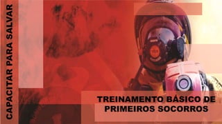 CAPACITAR
PARA
SALVAR
TREINAMENTO BÁSICO DE
PRIMEIROS SOCORROS
 