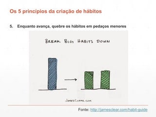 Os 5 princípios da criação de hábitos
5. Enquanto avança, quebre os hábitos em pedaços menores
Fonte: http://jamesclear.co...