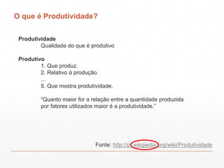 O que é Produtividade?
Produtividade
Qualidade do que é produtivo
Produtivo
1. Que produz.
2. Relativo à produção.
...
5. ...