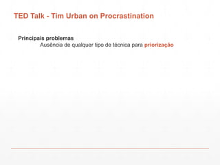TED Talk - Tim Urban on Procrastination
Principais problemas
Ausência de qualquer tipo de técnica para priorização
 