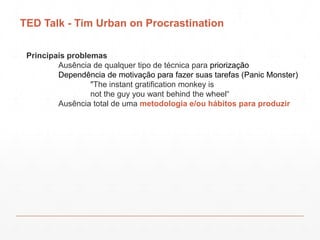 TED Talk - Tim Urban on Procrastination
Principais problemas
Ausência de qualquer tipo de técnica para priorização
Dependê...