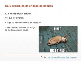Os 5 princípios da criação de hábitos
1. Comece (muito) simples
Fonte: http://jamesclear.com/habit-guide
Por que tão simpl...