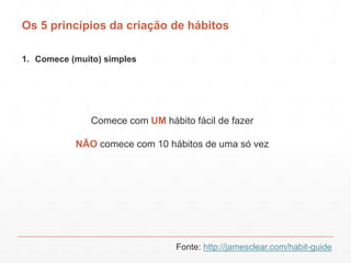 Os 5 princípios da criação de hábitos
1. Comece (muito) simples
Comece com UM hábito fácil de fazer
NÃO comece com 10 hábi...