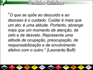 “O que se opõe ao descuido e ao
descaso é o cuidado. Cuidar é mais que
um ato: é uma atitude. Portanto, abrange
mais que um momento de atenção, de
zelo e de desvelo. Representa uma
atitude de ocupação, preocupação, de
responsabilização e de envolvimento
afetivo com o outro.” (Leonardo Boff)
 