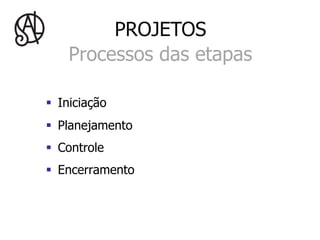 PROJETOS
    Processos das etapas

§  Iniciação
§  Planejamento
§  Controle
§  Encerramento
 