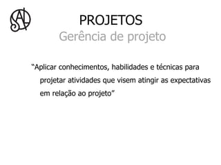 PROJETOS
        Gerência de projeto

“Aplicar conhecimentos, habilidades e técnicas para
  projetar atividades que visem atingir as expectativas
  em relação ao projeto”
 