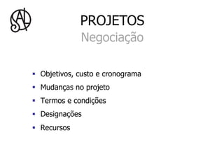 PROJETOS
               Negociação

§  Objetivos, custo e cronograma
§  Mudanças no projeto
§  Termos e condições
§  Designações
§  Recursos
 