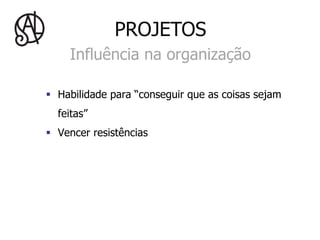 PROJETOS
     Influência na organização

§  Habilidade para “conseguir que as coisas sejam
  feitas”
§  Vencer resistências
 