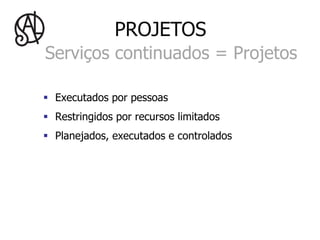 PROJETOS
Serviços continuados = Projetos

§  Executados por pessoas
§  Restringidos por recursos limitados
§  Planejados, executados e controlados
 