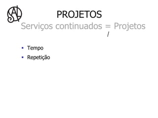 PROJETOS
Serviços continuados = Projetos

§  Tempo
§  Repetição
 