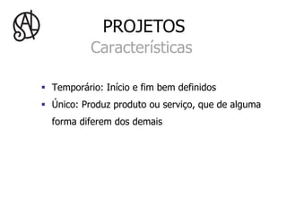PROJETOS
           Características

§  Temporário: Início e fim bem definidos
§  Único: Produz produto ou serviço, que de alguma
  forma diferem dos demais
 