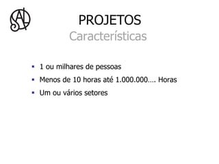 PROJETOS
           Características

§  1 ou milhares de pessoas
§  Menos de 10 horas até 1.000.000…. Horas
§  Um ou vários setores
 