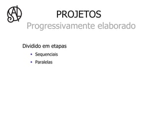 PROJETOS
 Progressivamente elaborado

Dividido em etapas
   §  Sequenciais
   §  Paralelas
 