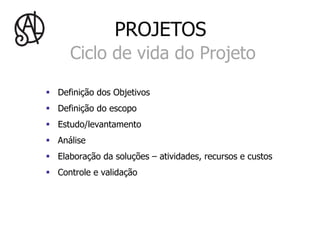 PROJETOS
      Ciclo de vida do Projeto

§  Definição dos Objetivos
§  Definição do escopo
§  Estudo/levantamento
§  Análise
§  Elaboração da soluções – atividades, recursos e custos
§  Controle e validação
 