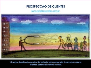 PROSPECÇÃO DE CLIENTES
                    www.ronaldocorretor.com.br




O maior desafio do corretor de imóveis bem preparado é encontrar novos
                   clientes potenciais todos os dias.
 