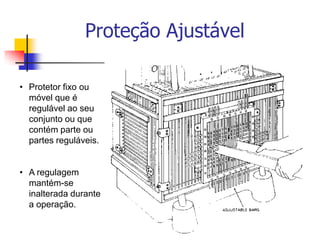 Proteção Ajustável
• Protetor fixo ou
móvel que é
regulável ao seu
conjunto ou que
contém parte ou
partes reguláveis.
• A regulagem
mantém-se
inalterada durante
a operação.

 