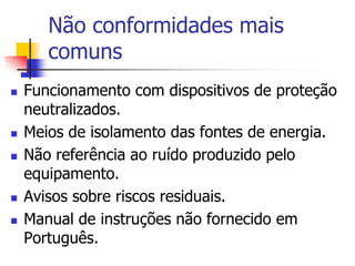 Não conformidades mais
comuns








Funcionamento com dispositivos de proteção
neutralizados.
Meios de isolamento das fontes de energia.
Não referência ao ruído produzido pelo
equipamento.
Avisos sobre riscos residuais.
Manual de instruções não fornecido em
Português.

 