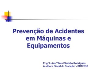 Prevenção de Acidentes
em Máquinas e
Equipamentos
Engª Luísa Tânia Elesbão Rodrigues
Auditora Fiscal do Trabalho - SRTE/RS

 