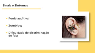 Sinais e Sintomas
 Perda auditiva;
 Zumbido;
 Dificuldade de discriminação
de fala
 