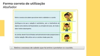 Forma correta de utilização
Abafador
 Retire o excesso de cabelo que há entre o protetor e o ouvido.
 
