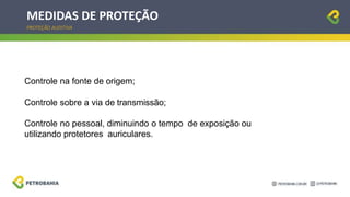 MEDIDAS DE PROTEÇÃO
PROTEÇÃO AUDITIVA
Controle na fonte de origem;
Controle sobre a via de transmissão;
Controle no pessoal, diminuindo o tempo de exposição ou
utilizando protetores auriculares.
 