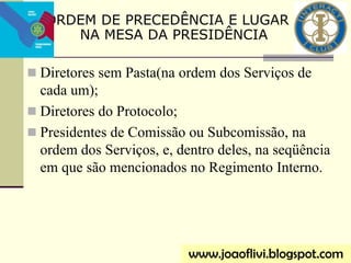  Diretores sem Pasta(na ordem dos Serviços de
cada um);
 Diretores do Protocolo;
 Presidentes de Comissão ou Subcomissão, na
ordem dos Serviços, e, dentro deles, na seqüência
em que são mencionados no Regimento Interno.
www.joaoflivi.blogspot.com
ORDEM DE PRECEDÊNCIA E LUGAR
NA MESA DA PRESIDÊNCIA
 
