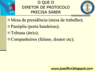 Mesa da presidência (mesa de trabalho);
Panóplia (porta bandeiras);
Tribuna (átrio);
Companheiros (fulano, doutor etc);
O QUE O
DIRETOR DE PROTOCOLO
PRECISA SABER
www.joaoflivi.blogspot.com
 