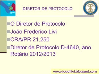 O Diretor de Protocolo
João Frederico Livi
CRA/PR 21.250
Diretor de Protocolo D-4640, ano
Rotário 2012/2013
DIRETOR DE PROTOCOLO
www.joaoflivi.blogspot.com
 