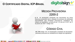 O CERTIFICADO DIGITAL ICP-BRASIL
MEDIDA PROVISÓRIA
2200-2
§ 1o As declarações constantes dos documentos em forma
eletrônica produzidos com a utilização de processo de certificação
disponibilizado pela ICP-Brasil presumem-se verdadeiros em
relação aos signatários, na forma do art. 131 da Lei no 3.071, de 1o
de janeiro de 1916 - Código Civil.
CÓDIGO CIVIL
Art. 219 (antigo 131). As declarações constantes de documentos
assinados presumem-se verdadeiras em relação aos signatários.
8
 