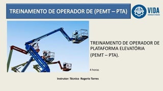 Instrutor: Técnico Rogerio Torres
4 horas
TREINAMENTO DE OPERADOR DE
PLATAFORMA ELEVATÓRIA
(PEMT – PTA).
 