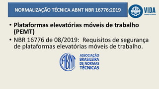 • Plataformas elevatórias móveis de trabalho
(PEMT)
• NBR 16776 de 08/2019: Requisitos de segurança
de plataformas elevatórias móveis de trabalho.
 