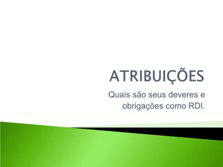 Quais são seus deveres e
obrigações como RDI.
 