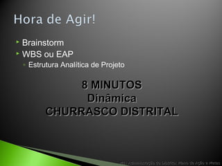  Brainstorm
 WBS ou EAP
◦ Estrutura Analítica de Projeto
M1: Administração do Distrito: Plano de Ação e MetasM1: Administração do Distrito: Plano de Ação e Metas
8 MINUTOS8 MINUTOS
DinâmicaDinâmica
CHURRASCO DISTRITALCHURRASCO DISTRITAL
 