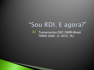 Treinamentos DIIC OMIR-Brasil
TMRD 2008 : D. 4570 : RJ
 