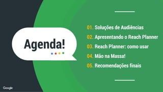 01. Soluções de Audiências
02. Apresentando o Reach Planner
03. Reach Planner: como usar
04. Mão na Massa!
05. Recomendações finais
Agenda!
 