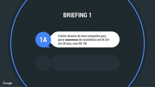 1A
BRIEFING 1
Estime alcance de uma campanha para
gerar awareness de cosméticos em M 25+
em 28 dias, com R$ 1M
 