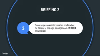 2
Quantas pessoas interessadas em Futebol
ou Basquete consigo alcançar com R$ 500K
em 28 dias?
BRIEFING 2
 