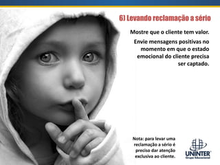 6) Levando reclamação a sério
Nota: para levar uma
reclamação a sério é
preciso dar atenção
exclusiva ao cliente.
Mostre que o cliente tem valor.
Envie mensagens positivas no
momento em que o estado
emocional do cliente precisa
ser captado.
 