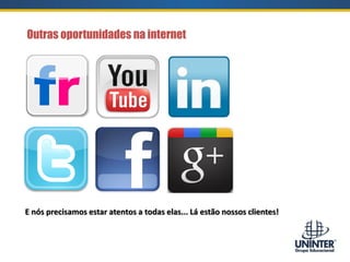 Outras oportunidades na internet
E nós precisamos estar atentos a todas elas... Lá estão nossos clientes!
 