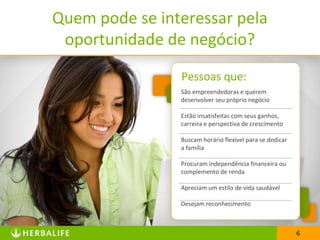 66
Quem pode se interessar pela
oportunidade de negócio?
São empreendedoras e querem
desenvolver seu próprio negócio
Estão insatisfeitas com seus ganhos,
carreira e perspectiva de crescimento
Buscam horário flexível para se dedicar
a família
Procuram independência financeira ou
complemento de renda
Apreciam um estilo de vida saudável
Desejam reconhecimento
Pessoas que:
 
