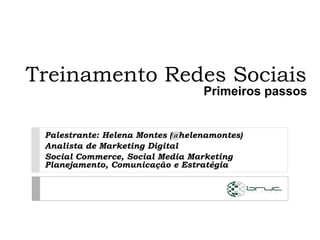 Treinamento Redes Sociais
                                  Primeiros passos


 Palestrante: Helena Montes (@helenamontes)
 Analista de Marketing Digital
 Social Commerce, Social Media Marketing
 Planejamento, Comunicação e Estratégia
 