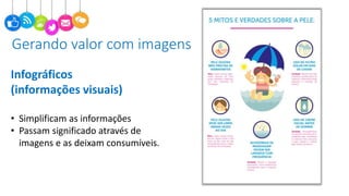 Infográficos
(informações visuais)
• Simplificam as informações
• Passam significado através de
imagens e as deixam consumíveis.
Gerando valor com imagens
 