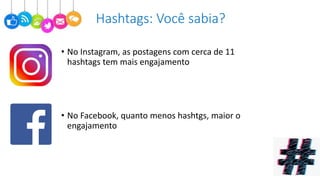 Hashtags: Você sabia?
• No Instagram, as postagens com cerca de 11
hashtags tem mais engajamento
• No Facebook, quanto menos hashtgs, maior o
engajamento
 